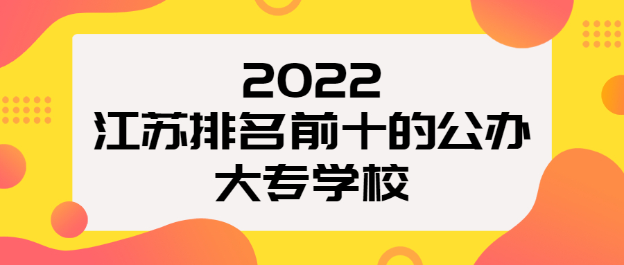 江苏排名前十的公办大专学校（2022最新整理）-附江苏专科学校最低分数线